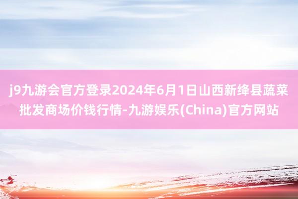 j9九游会官方登录2024年6月1日山西新绛县蔬菜批发商场价钱行情-九游娱乐(China)官方网站