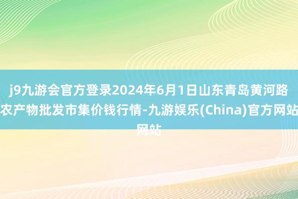 j9九游会官方登录2024年6月1日山东青岛黄河路农产物批发市集价钱行情-九游娱乐(China)官方网站