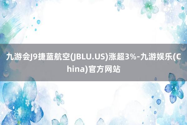 九游会J9捷蓝航空(JBLU.US)涨超3%-九游娱乐(China)官方网站