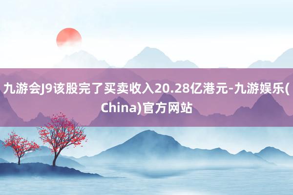 九游会J9该股完了买卖收入20.28亿港元-九游娱乐(China)官方网站