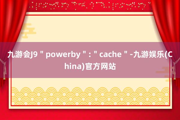 九游会J9＂powerby＂:＂cache＂-九游娱乐(China)官方网站