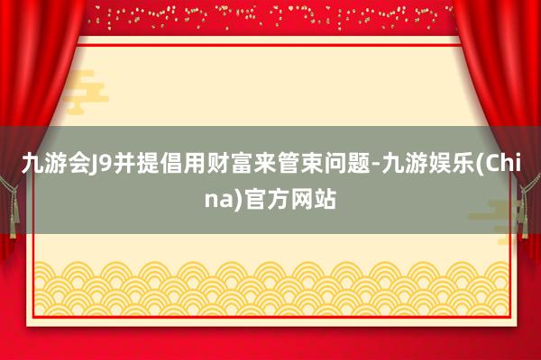 九游会J9并提倡用财富来管束问题-九游娱乐(China)官方网站