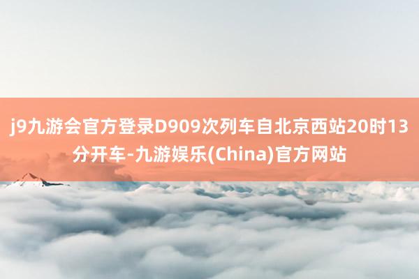 j9九游会官方登录D909次列车自北京西站20时13分开车-九游娱乐(China)官方网站