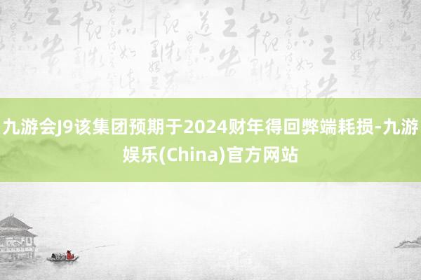 九游会J9该集团预期于2024财年得回弊端耗损-九游娱乐(China)官方网站