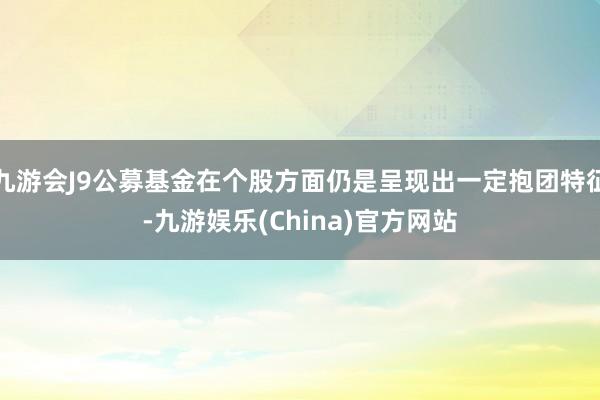 九游会J9公募基金在个股方面仍是呈现出一定抱团特征-九游娱乐(China)官方网站