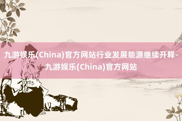 九游娱乐(China)官方网站行业发展能源继续开释-九游娱乐(China)官方网站