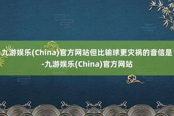 九游娱乐(China)官方网站但比输球更灾祸的音信是-九游娱乐(China)官方网站