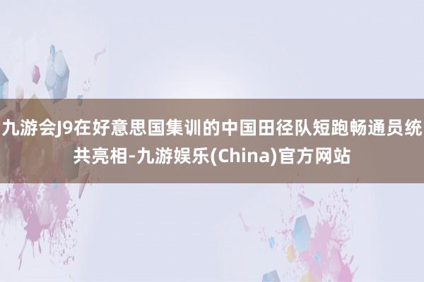 九游会J9在好意思国集训的中国田径队短跑畅通员统共亮相-九游娱乐(China)官方网站