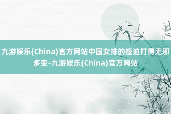 九游娱乐(China)官方网站中国女排的蹙迫打得无邪多变-九游娱乐(China)官方网站