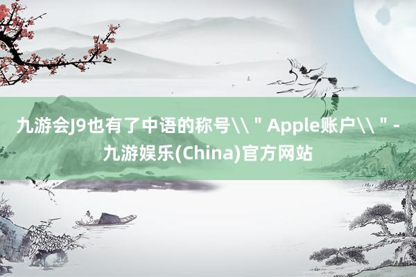 九游会J9也有了中语的称号\＂Apple账户\＂-九游娱乐(China)官方网站