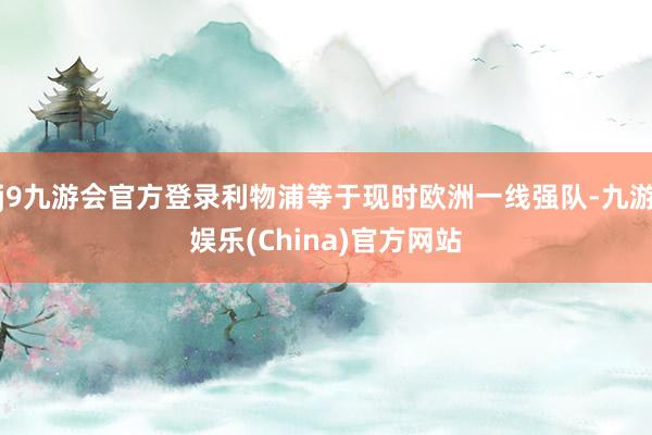 j9九游会官方登录利物浦等于现时欧洲一线强队-九游娱乐(China)官方网站