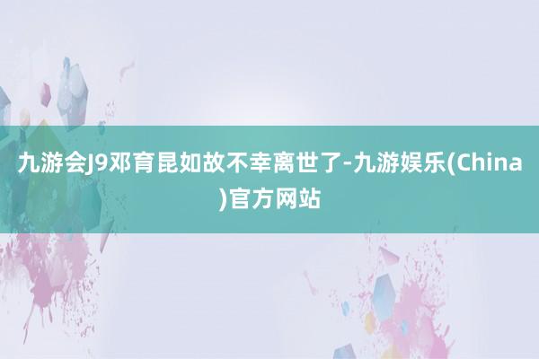 九游会J9邓育昆如故不幸离世了-九游娱乐(China)官方网站