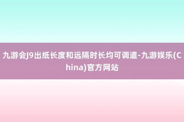 九游会J9出纸长度和远隔时长均可调遣-九游娱乐(China)官方网站