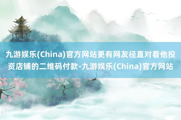 九游娱乐(China)官方网站更有网友径直对着他投资店铺的二维码付款-九游娱乐(China)官方网站