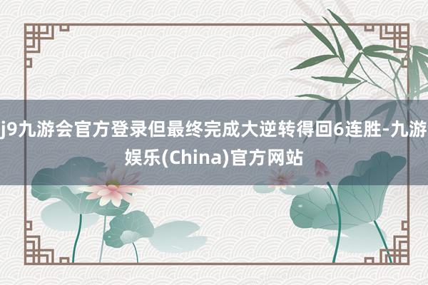 j9九游会官方登录但最终完成大逆转得回6连胜-九游娱乐(China)官方网站