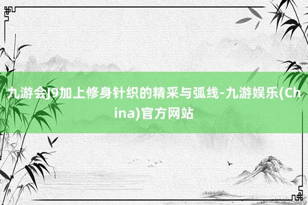 九游会J9加上修身针织的精采与弧线-九游娱乐(China)官方网站