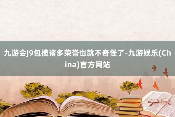 九游会J9包揽诸多荣誉也就不奇怪了-九游娱乐(China)官方网站