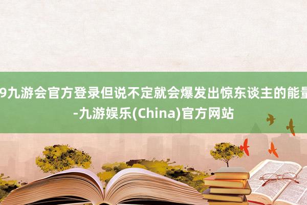 j9九游会官方登录但说不定就会爆发出惊东谈主的能量-九游娱乐(China)官方网站