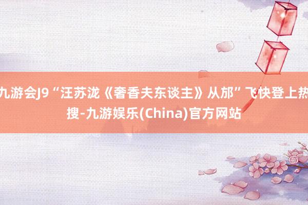 九游会J9“汪苏泷《奢香夫东谈主》从邡”飞快登上热搜-九游娱乐(China)官方网站