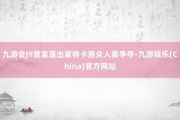 九游会J9官宣退出蒙特卡洛众人赛争夺-九游娱乐(China)官方网站