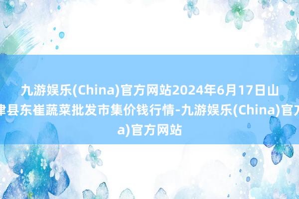 九游娱乐(China)官方网站2024年6月17日山东宁津县东崔蔬菜批发市集价钱行情-九游娱乐(China)官方网站