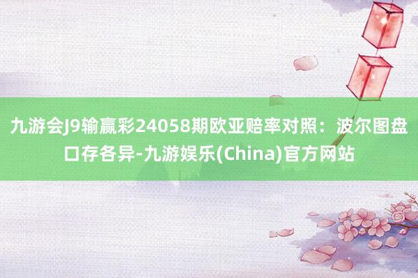 九游会J9输赢彩24058期欧亚赔率对照：波尔图盘口存各异-九游娱乐(China)官方网站