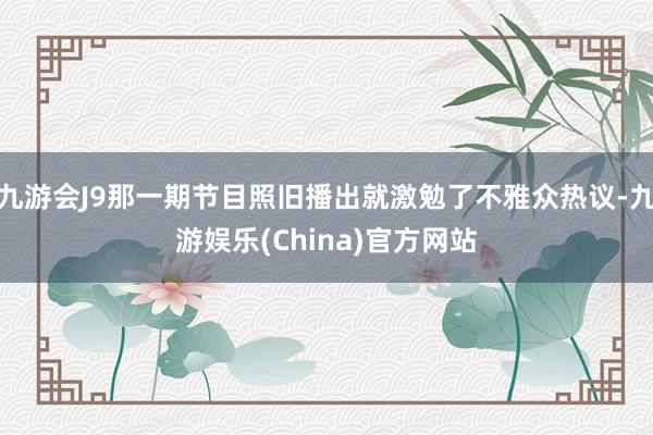 九游会J9那一期节目照旧播出就激勉了不雅众热议-九游娱乐(China)官方网站