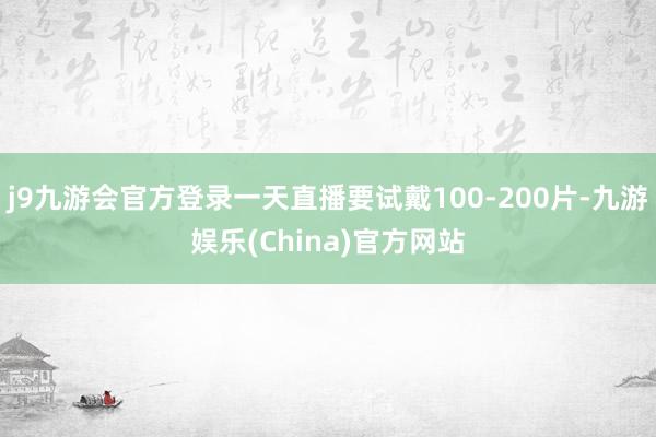 j9九游会官方登录一天直播要试戴100-200片-九游娱乐(China)官方网站