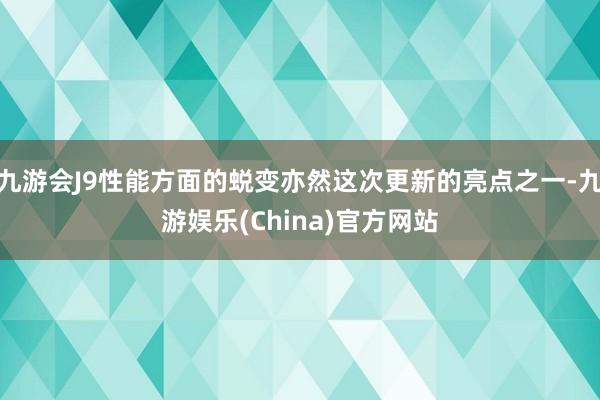 九游会J9性能方面的蜕变亦然这次更新的亮点之一-九游娱乐(China)官方网站