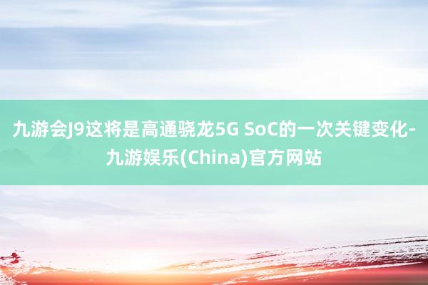 九游会J9这将是高通骁龙5G SoC的一次关键变化-九游娱乐(China)官方网站