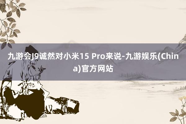 九游会J9诚然对小米15 Pro来说-九游娱乐(China)官方网站