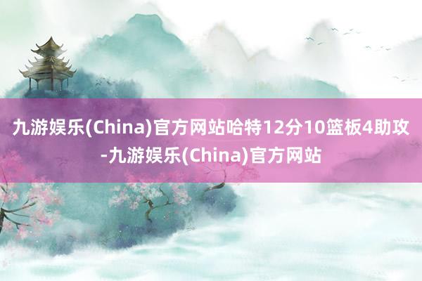 九游娱乐(China)官方网站哈特12分10篮板4助攻-九游娱乐(China)官方网站