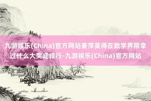 九游娱乐(China)官方网站姜萍莫得在数学界限拿过什么大奖或排行-九游娱乐(China)官方网站