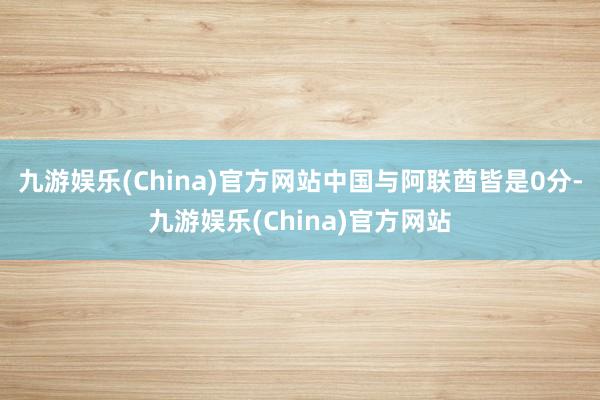 九游娱乐(China)官方网站中国与阿联酋皆是0分-九游娱乐(China)官方网站