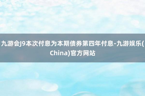 九游会J9本次付息为本期债券第四年付息-九游娱乐(China)官方网站