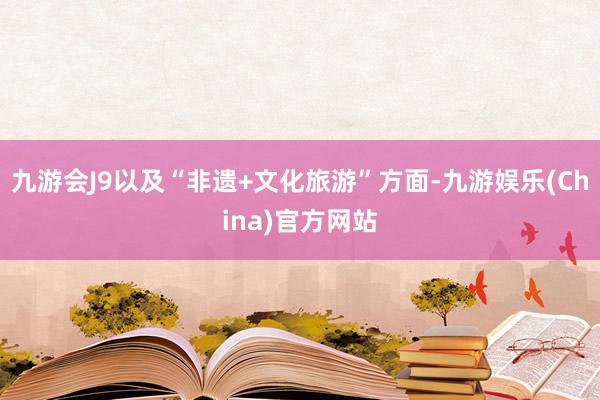 九游会J9以及“非遗+文化旅游”方面-九游娱乐(China)官方网站