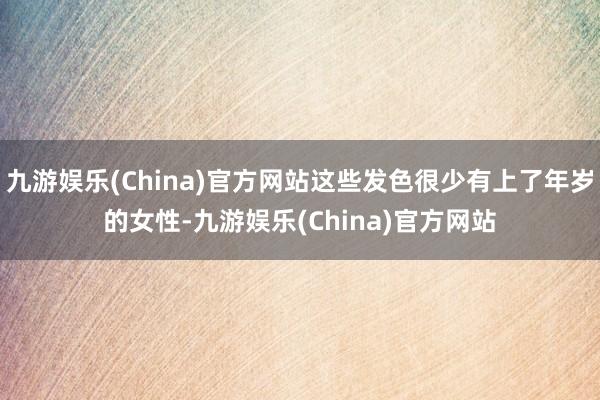 九游娱乐(China)官方网站这些发色很少有上了年岁的女性-九游娱乐(China)官方网站