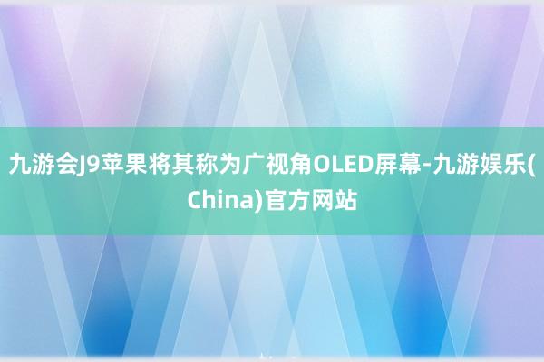 九游会J9苹果将其称为广视角OLED屏幕-九游娱乐(China)官方网站