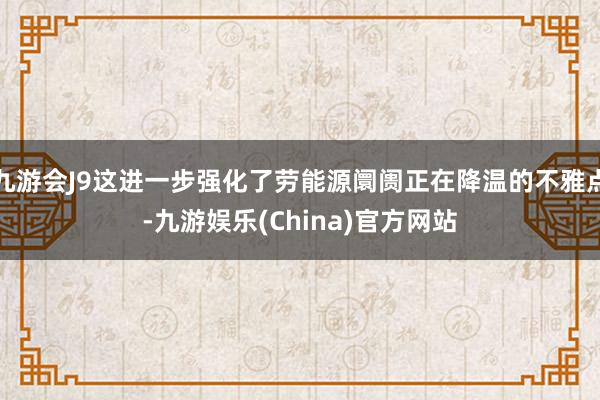 九游会J9这进一步强化了劳能源阛阓正在降温的不雅点-九游娱乐(China)官方网站