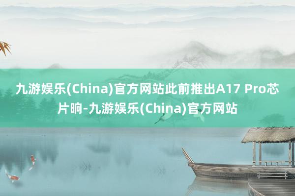 九游娱乐(China)官方网站　　此前推出A17 Pro芯片晌-九游娱乐(China)官方网站