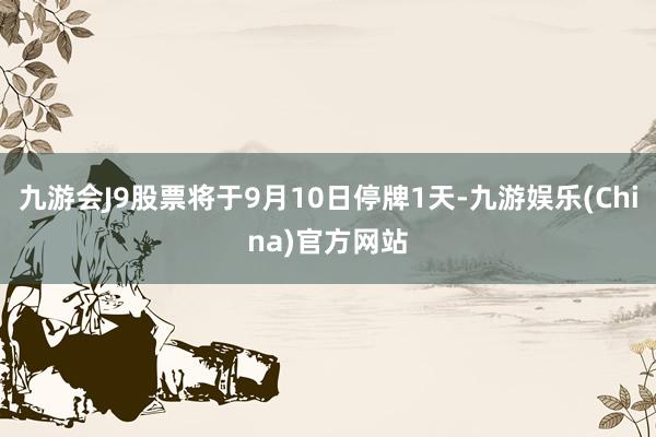 九游会J9股票将于9月10日停牌1天-九游娱乐(China)官方网站