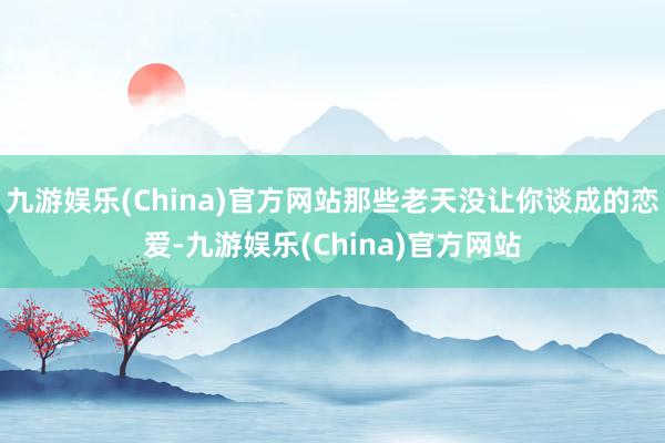 九游娱乐(China)官方网站那些老天没让你谈成的恋爱-九游娱乐(China)官方网站