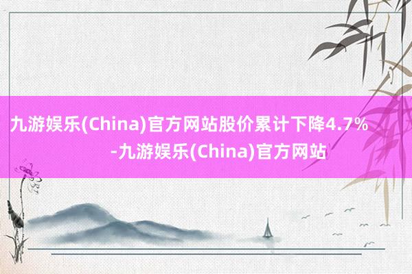 九游娱乐(China)官方网站股价累计下降4.7%            -九游娱乐(China)官方网站