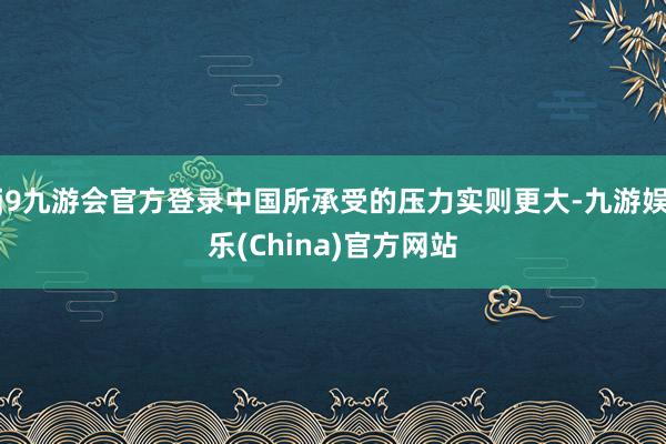 j9九游会官方登录中国所承受的压力实则更大-九游娱乐(China)官方网站