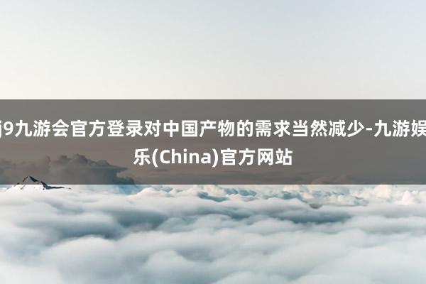 j9九游会官方登录对中国产物的需求当然减少-九游娱乐(China)官方网站