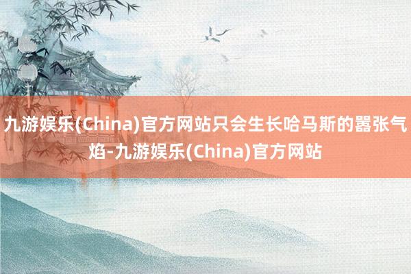 九游娱乐(China)官方网站只会生长哈马斯的嚣张气焰-九游娱乐(China)官方网站