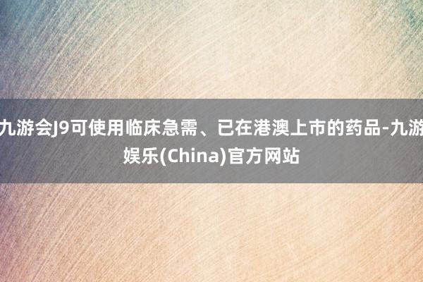 九游会J9可使用临床急需、已在港澳上市的药品-九游娱乐(China)官方网站