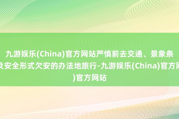 九游娱乐(China)官方网站严慎前去交通、景象条款及安全形式欠安的办法地旅行-九游娱乐(China)官方网站