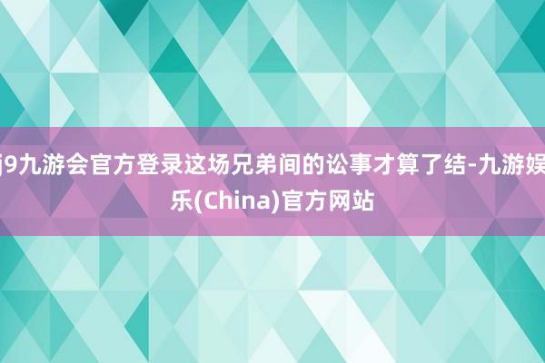 j9九游会官方登录这场兄弟间的讼事才算了结-九游娱乐(China)官方网站