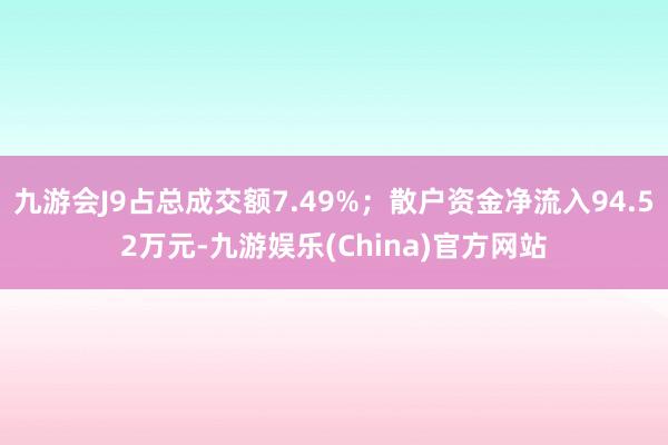 九游会J9占总成交额7.49%；散户资金净流入94.52万元-九游娱乐(China)官方网站